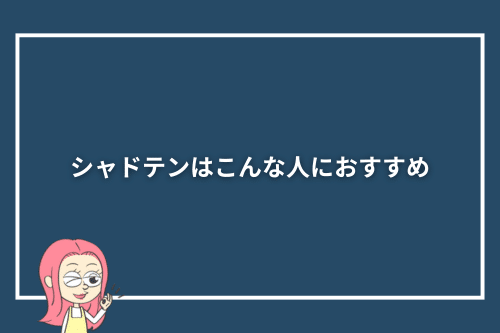 シャドテンはこんな人におすすめ