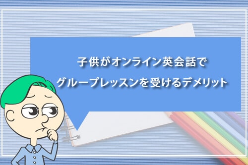 子供がオンライン英会話でグループレッスンを受けるデメリット
