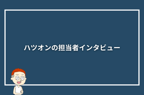 ハツオンの担当者インタビュー