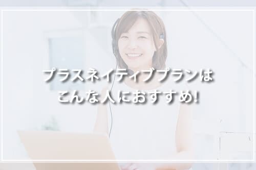 プラスネイティブプランはこんな人におすすめ！
