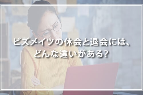 ビズメイツの休会と退会には、どんな違いがある?