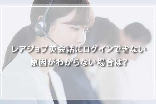 レアジョブ英会話にログインできない原因がわからない場合は?