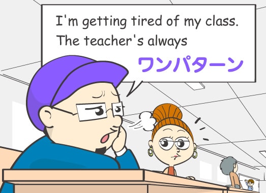 I'm getting tired of my class. The teacher's always ワンパターン.