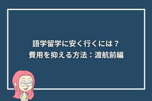 語学留学に安く行くには?費用を抑える方法:渡航前編