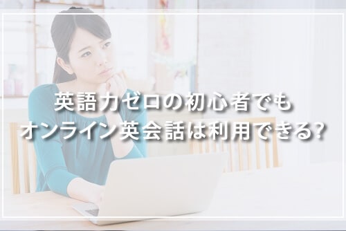 英語力ゼロの初心者でもオンライン英会話は利用できる？