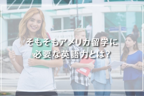 そもそもアメリカ留学に必要な英語力とは?