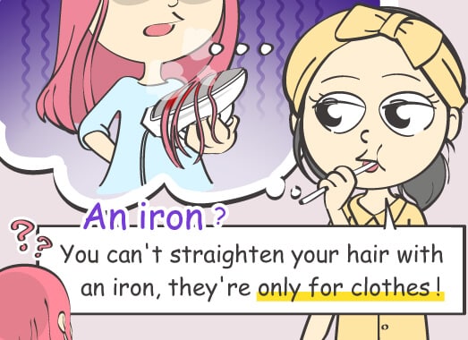 An iron? You can't straighten your hair with an iron, they're only for clothes!