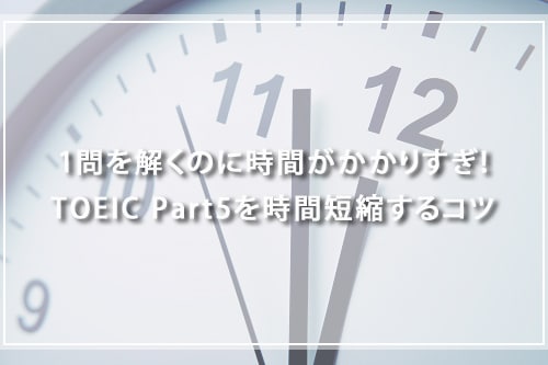 1問を解くのに時間がかかりすぎ!TOEIC Part5を時間短縮するコツ