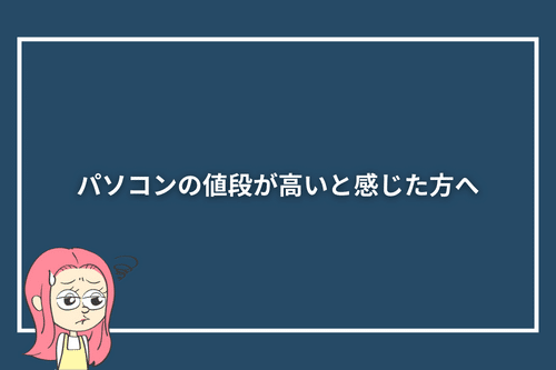パソコンの値段が高いと感じた方へ