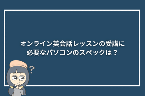 オンライン英会話レッスンの受講に必要なパソコンのスペックは?