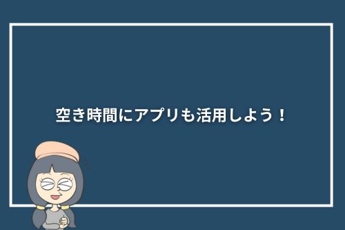 空き時間にアプリも活用しよう!