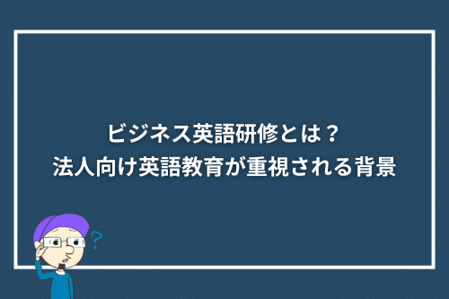 ビジネス英語研修とは？法人向け英語教育が重視される背景